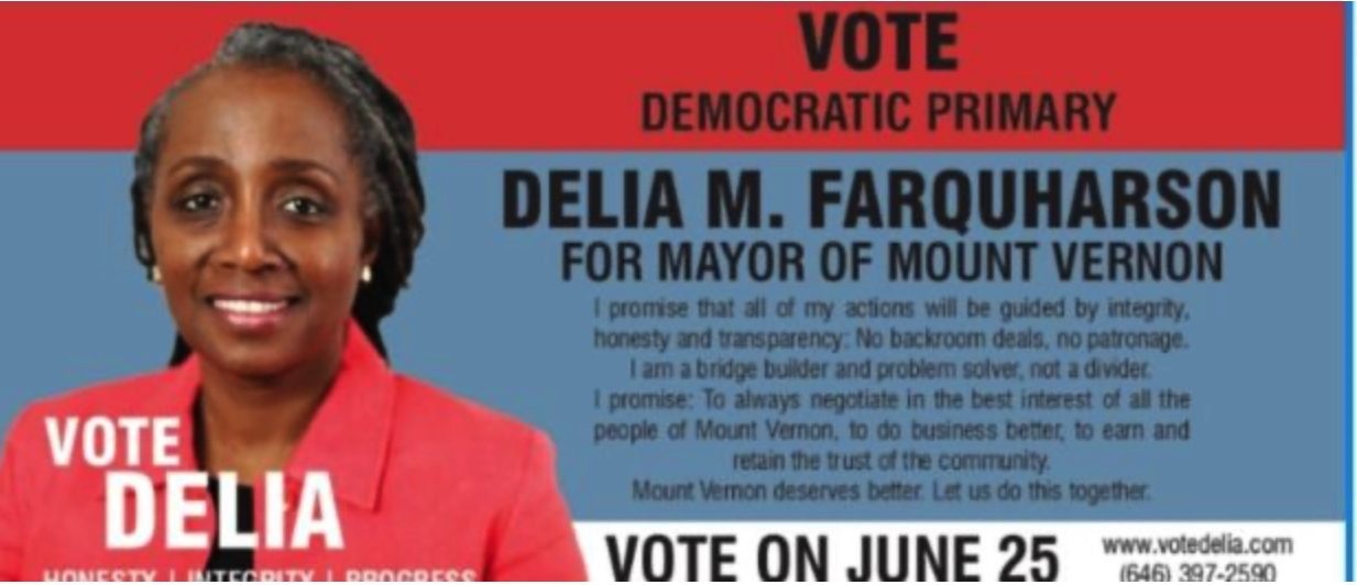 Campaign poster: VOTE DEMOCRATIC PRIMARY. DELIA M. FARQUHARSON FOR MAYOR OF MOUNT VERNON. 'I promise that all of my actions will be guided by integrity, honesty and transparency. No backroom deals, no patronage. I am a bridge builder and problem solver, not a divider. I promise: To always negotiate in the best interest of all the people of Mount Vernon, to do business better, to earn and retain the trust of the community. Mount Vernon deserves better. Let us do this together.' VOTE DELIA. HONESTY | INTEGRITY | PROGRESS. www.votedelia.com.
